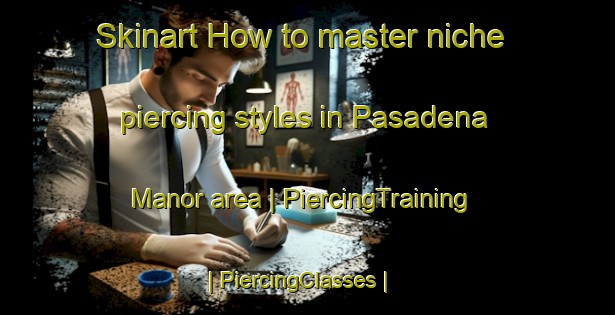 Skinart How to master niche piercing styles in Pasadena Manor area | PiercingTraining | PiercingClasses | SkinartTraining-United States